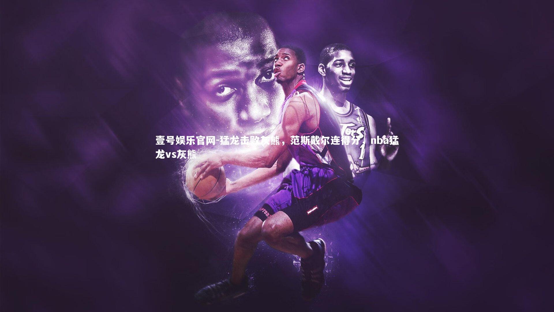 壹号娱乐官网-猛龙击败灰熊，范斯戴尔连得分，nba猛龙vs灰熊