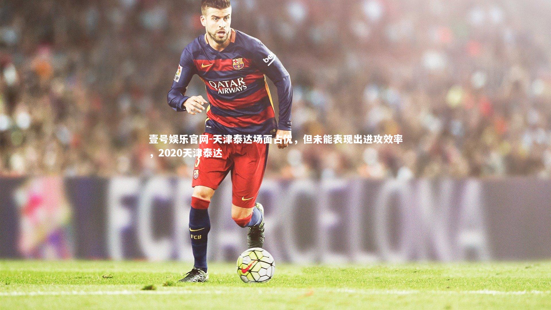 壹号娱乐官网-天津泰达场面占优，但未能表现出进攻效率，2020天津泰达