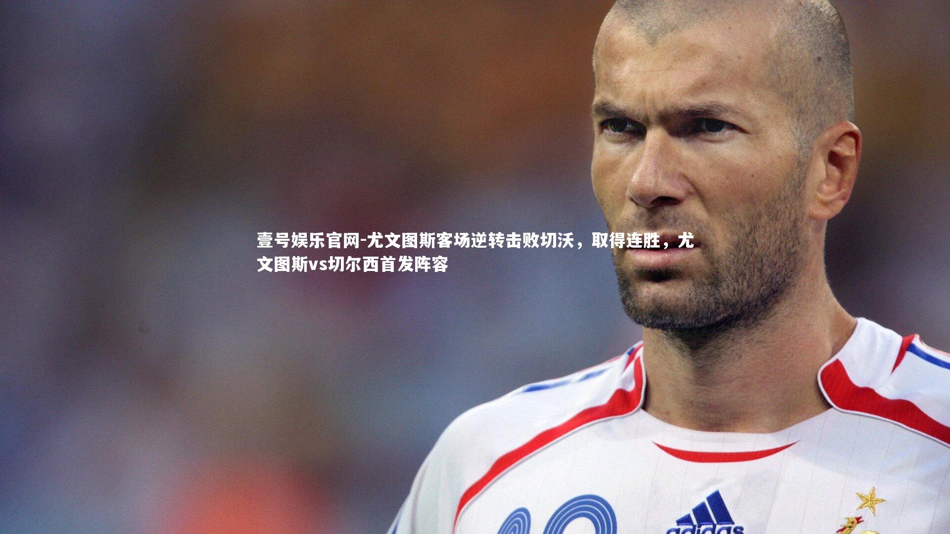 尤文图斯客场逆转击败切沃,取得连胜,尤文图斯vs切尔西首发阵容