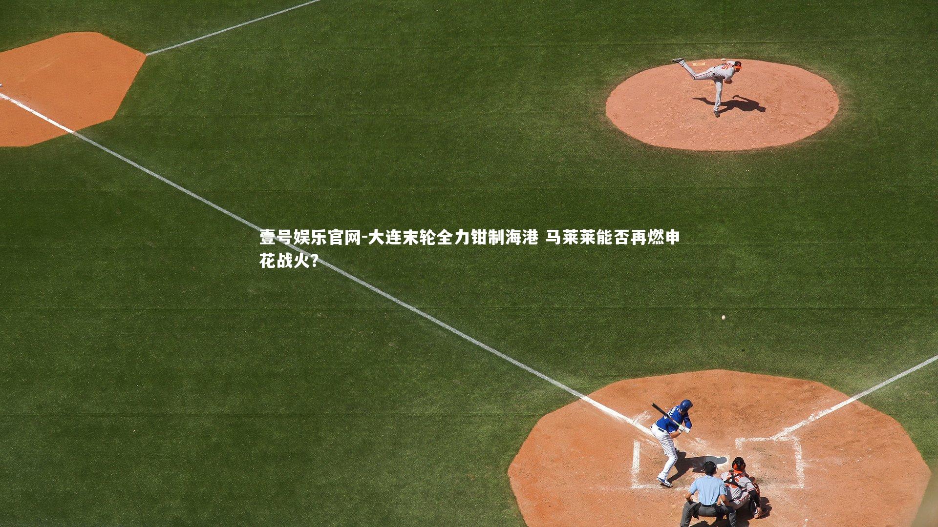 壹号娱乐官网-大连末轮全力钳制海港 马莱莱能否再燃申花战火？